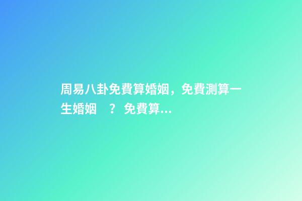 周易八卦免費算婚姻，免費測算一生婚姻？ 免費算事業運勢，免費測算八字，婚姻，事業，運勢是真的嗎？-第1張-觀點-玄機派